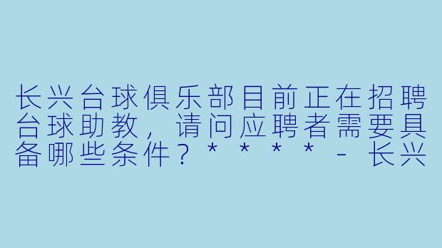 长兴台球俱乐部目前正在招聘台球助教,请问应聘者需要具备哪些条件?****