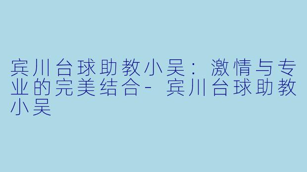 宾川台球助教小吴：激情与专业的完美结合-宾川台球助教小吴
