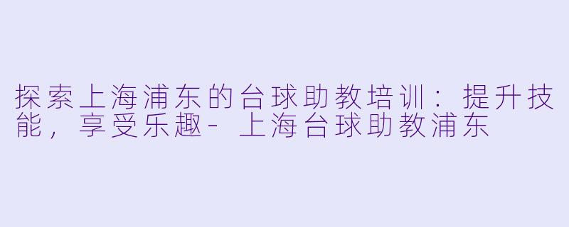 探索上海浦东的台球助教培训：提升技能，享受乐趣-上海台球助教浦东
