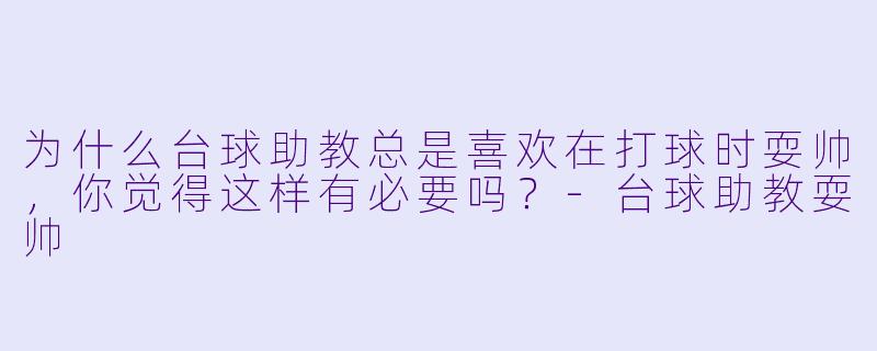 为什么台球助教总是喜欢在打球时耍帅，你觉得这样有必要吗？-台球助教耍帅