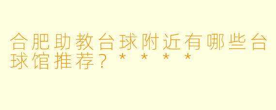 合肥助教台球附近有哪些台球馆推荐?****