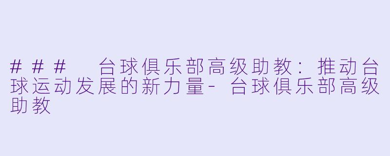 ### 台球俱乐部高级助教：推动台球运动发展的新力量-台球俱乐部高级助教