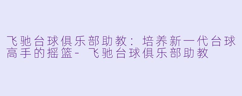 飞驰台球俱乐部助教：培养新一代台球高手的摇篮-飞驰台球俱乐部助教