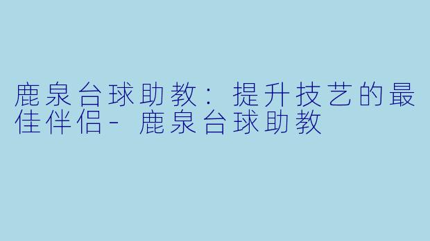 鹿泉台球助教：提升技艺的最佳伴侣-鹿泉台球助教