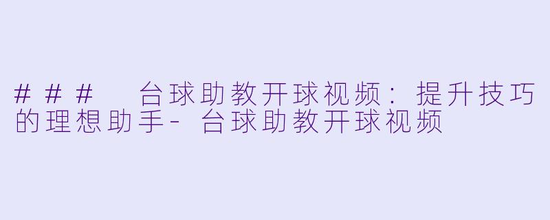 ### 台球助教开球视频：提升技巧的理想助手-台球助教开球视频