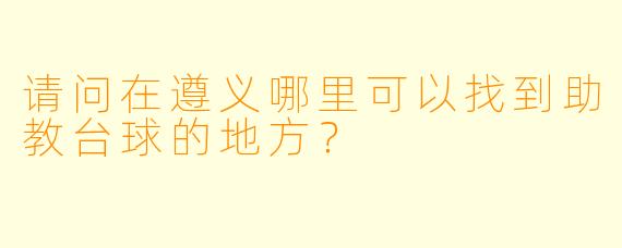请问在遵义哪里可以找到助教台球的地方？