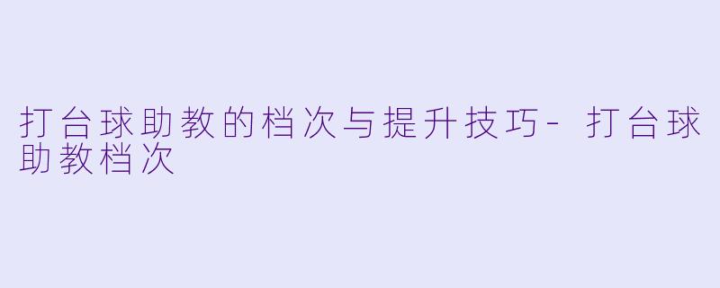 打台球助教的档次与提升技巧-打台球助教档次