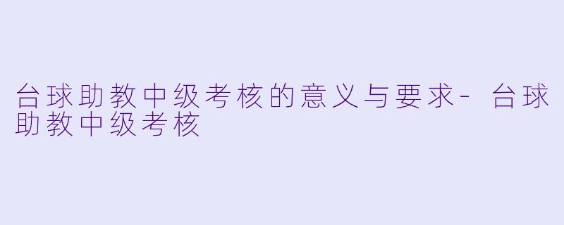 台球助教中级考核的意义与要求-台球助教中级考核