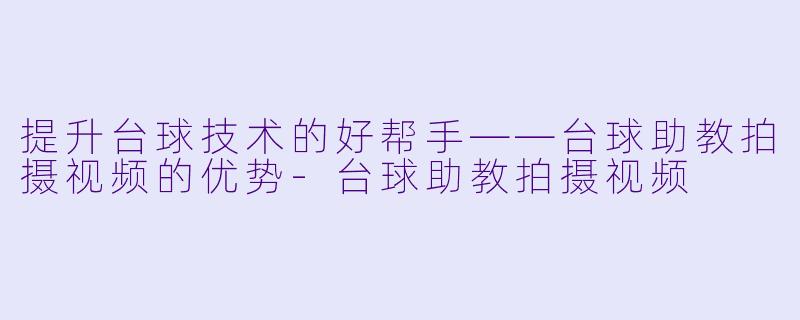 提升台球技术的好帮手——台球助教拍摄视频的优势-台球助教拍摄视频