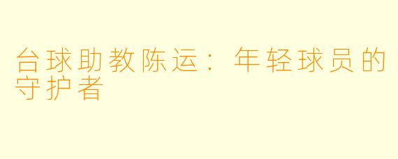 台球助教陈运:年轻球员的守护者