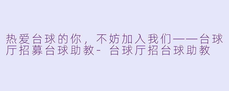 热爱台球的你，不妨加入我们——台球厅招募台球助教-台球厅招台球助教