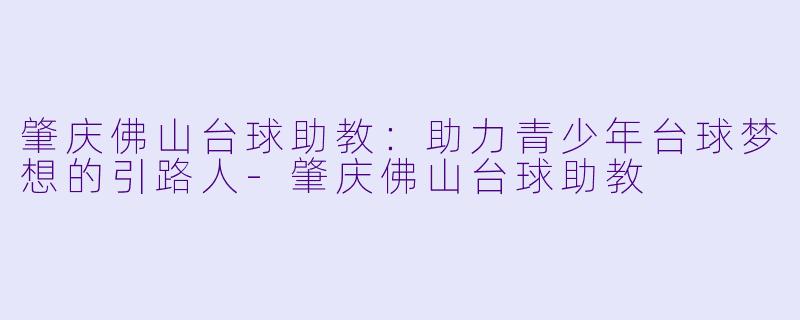 肇庆佛山台球助教：助力青少年台球梦想的引路人-肇庆佛山台球助教