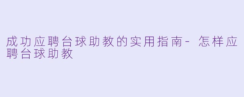 成功应聘台球助教的实用指南-怎样应聘台球助教