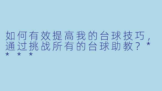 如何有效提高我的台球技巧,通过挑战所有的台球助教?****