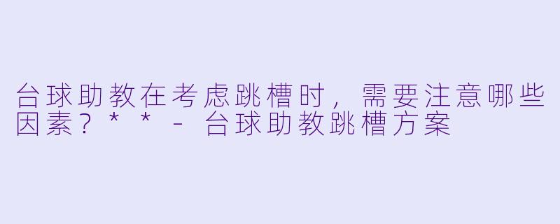 台球助教在考虑跳槽时，需要注意哪些因素？**-台球助教跳槽方案
