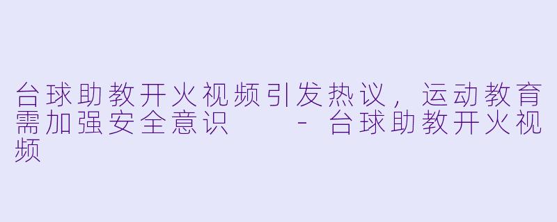 台球助教开火视频引发热议,运动教育需加强安全意识