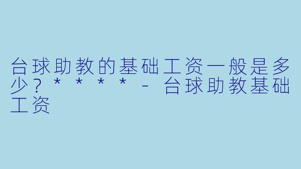 台球助教的基础工资一般是多少？****-台球助教基础工资