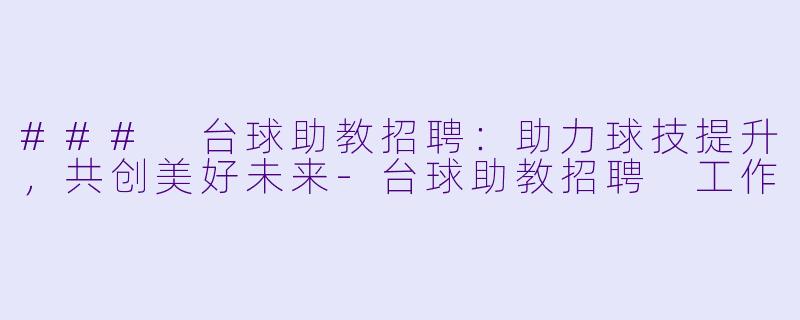 ### 台球助教招聘：助力球技提升，共创美好未来-台球助教招聘 工作