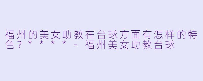 福州的美女助教在台球方面有怎样的特色?****