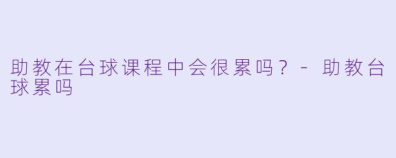 助教在台球课程中会很累吗？
