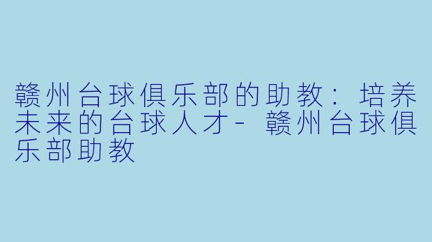 赣州台球俱乐部的助教：培养未来的台球人才-赣州台球俱乐部助教