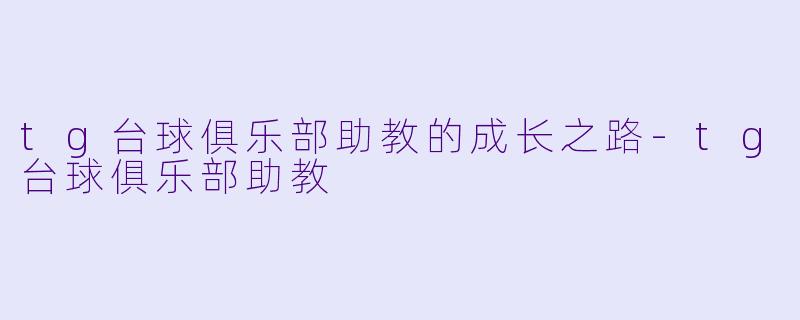 tg台球俱乐部助教的成长之路-tg台球俱乐部助教