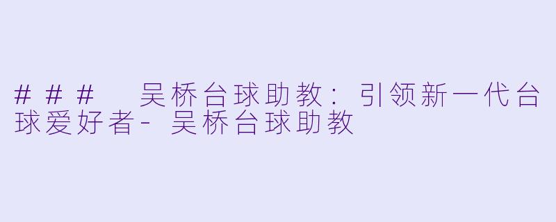 ### 吴桥台球助教：引领新一代台球爱好者-吴桥台球助教