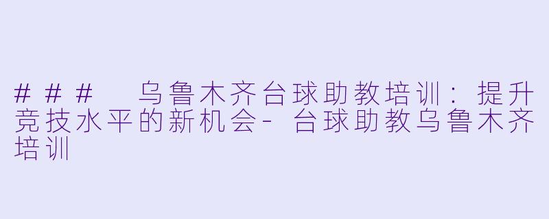 ### 乌鲁木齐台球助教培训：提升竞技水平的新机会-台球助教乌鲁木齐培训