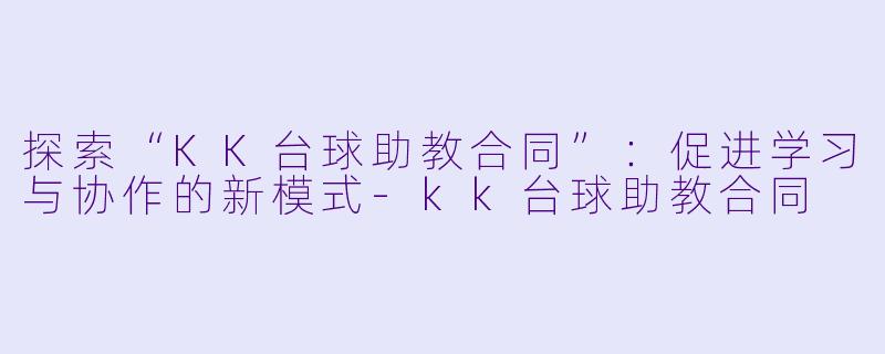 探索“KK台球助教合同”：促进学习与协作的新模式-kk台球助教合同