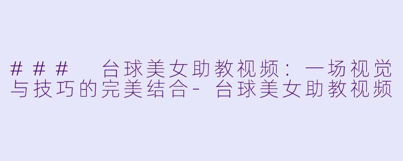 ### 台球美女助教视频：一场视觉与技巧的完美结合-台球美女助教视频