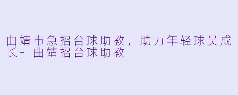 曲靖市急招台球助教，助力年轻球员成长-曲靖招台球助教