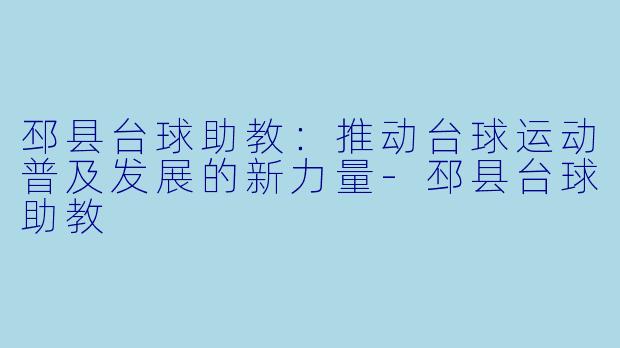邳县台球助教：推动台球运动普及发展的新力量-邳县台球助教