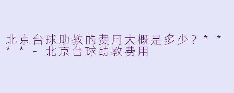 北京台球助教的费用大概是多少？****
