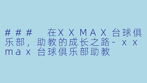 ### 在XXMAX台球俱乐部，助教的成长之路-xxmax台球俱乐部助教