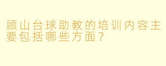 顾山台球助教的培训内容主要包括哪些方面？