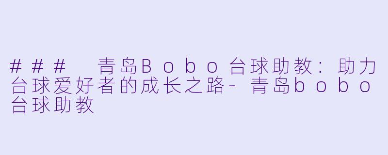 ### 青岛Bobo台球助教：助力台球爱好者的成长之路-青岛bobo台球助教