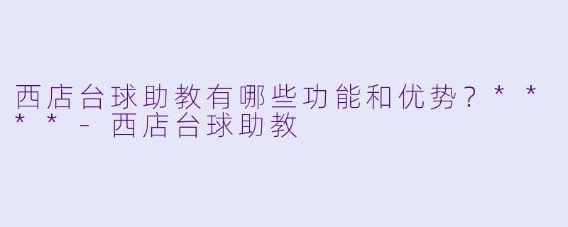 西店台球助教有哪些功能和优势？****