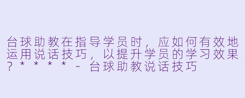 台球助教在指导学员时,应如何有效地运用说话技巧,以提升学员的学习效果?****