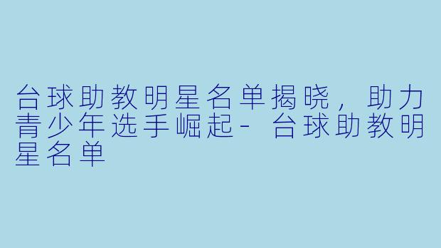 台球助教明星名单揭晓，助力青少年选手崛起-台球助教明星名单