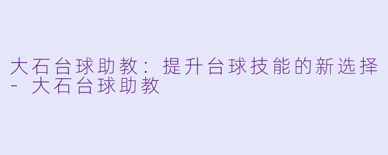 大石台球助教：提升台球技能的新选择-大石台球助教