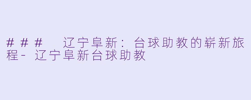 ### 辽宁阜新：台球助教的崭新旅程-辽宁阜新台球助教