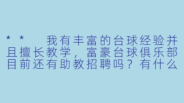 ** 我有丰富的台球经验并且擅长教学,富豪台球俱乐部目前还有助教招聘吗?有什么要求?**