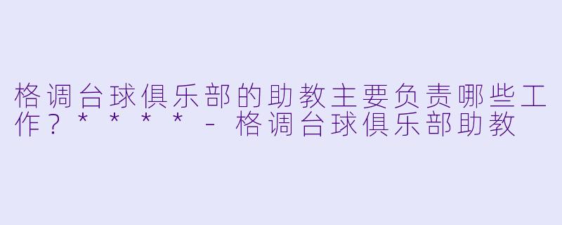 格调台球俱乐部的助教主要负责哪些工作?****