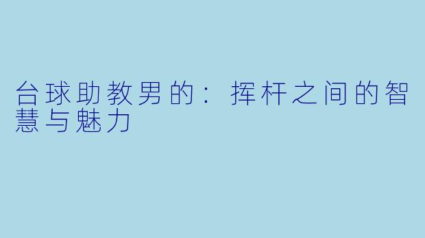 台球助教男的：挥杆之间的智慧与魅力