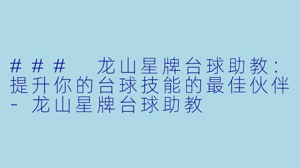 ### 龙山星牌台球助教：提升你的台球技能的最佳伙伴-龙山星牌台球助教