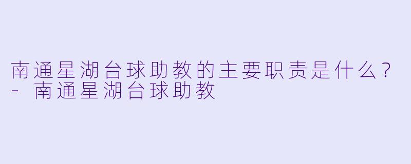 南通星湖台球助教的主要职责是什么？-南通星湖台球助教