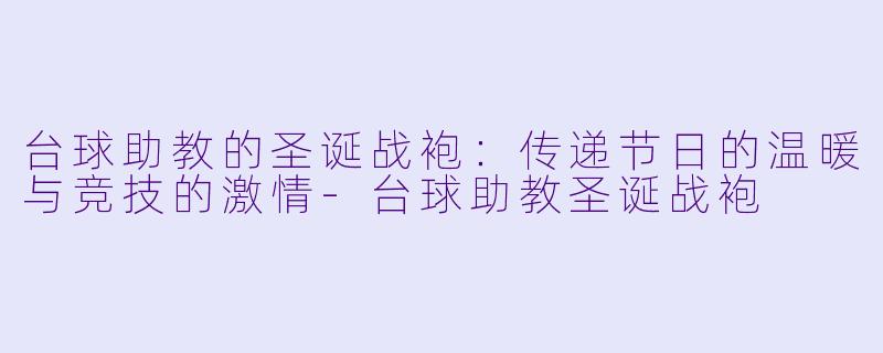 台球助教的圣诞战袍：传递节日的温暖与竞技的激情-台球助教圣诞战袍