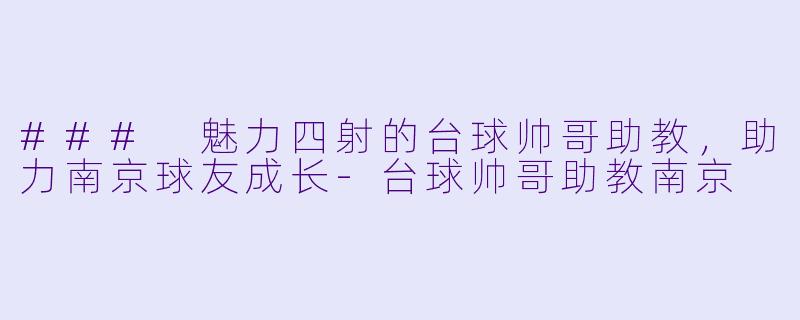 ### 魅力四射的台球帅哥助教，助力南京球友成长-台球帅哥助教南京