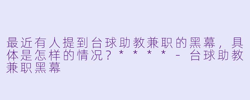最近有人提到台球助教兼职的黑幕,具体是怎样的情况?****