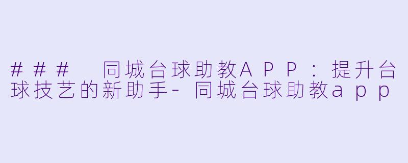 ### 同城台球助教APP：提升台球技艺的新助手-同城台球助教app